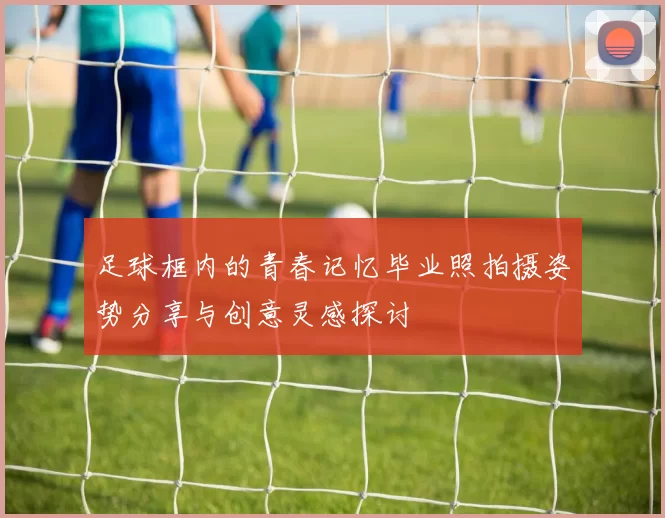 足球框内的青春记忆毕业照拍摄姿势分享与创意灵感探讨