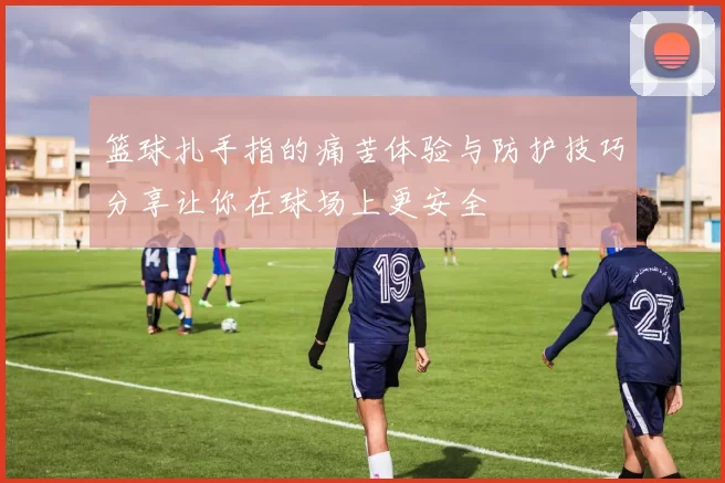 篮球扎手指的痛苦体验与防护技巧分享让你在球场上更安全