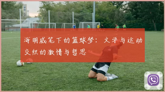 海明威笔下的篮球梦：文学与运动交织的激情与哲思
