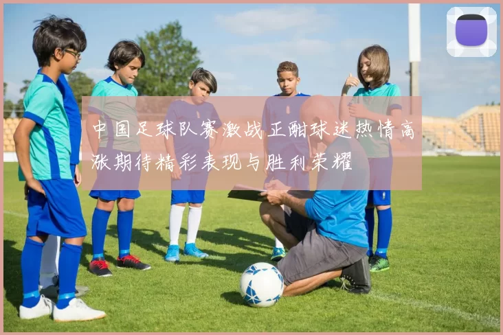 中国足球队赛激战正酣球迷热情高涨期待精彩表现与胜利荣耀