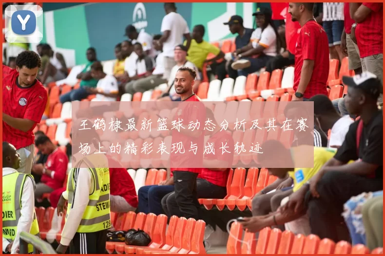 王鹤棣最新篮球动态分析及其在赛场上的精彩表现与成长轨迹