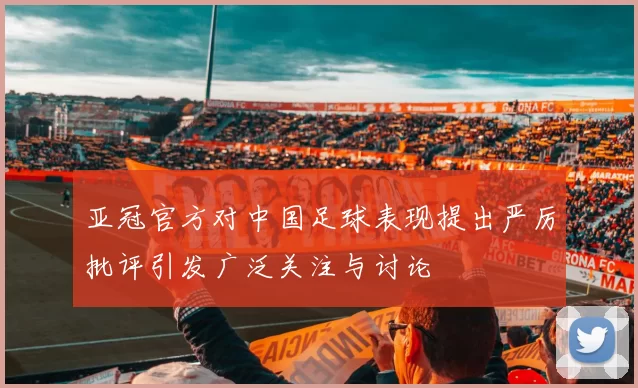 亚冠官方对中国足球表现提出严厉批评引发广泛关注与讨论