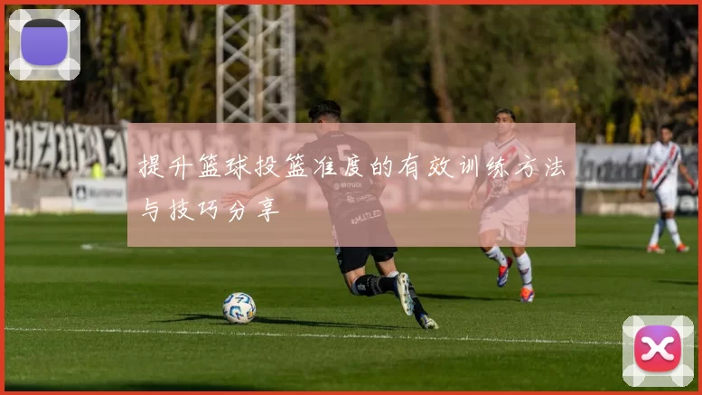 提升篮球投篮准度的有效训练方法与技巧分享