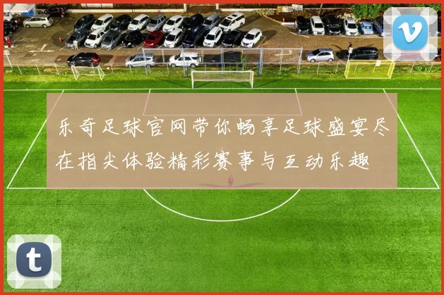 乐奇足球官网带你畅享足球盛宴尽在指尖体验精彩赛事与互动乐趣