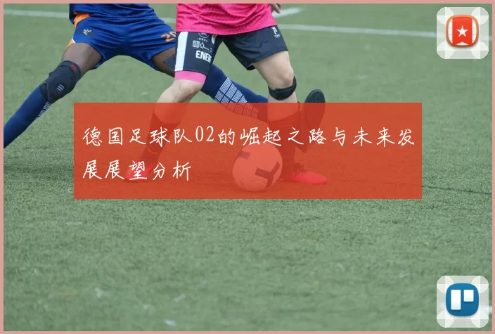 德国足球队02的崛起之路与未来发展展望分析