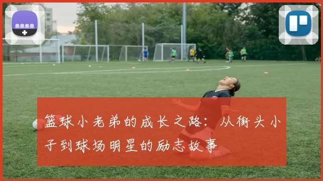 篮球小老弟的成长之路：从街头小子到球场明星的励志故事